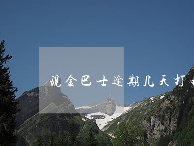 现金巴士逾期几天打电话 现金巴士逾期几天打电话