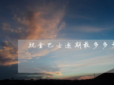 现金巴士逾期最多多少钱 现金巴士逾期最多多少钱