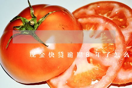 现金快贷逾期8年了怎么办 现金快贷逾期8年了怎么办
