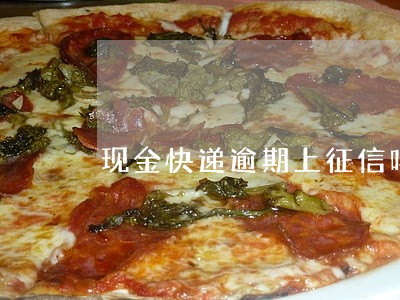 现金快递逾期上征信吗 现金快递逾期上征信吗