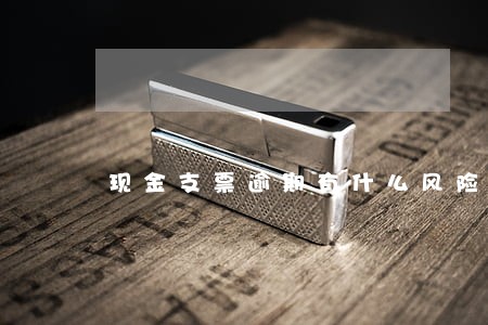 现金支票逾期有什么风险 现金支票逾期有什么风险
