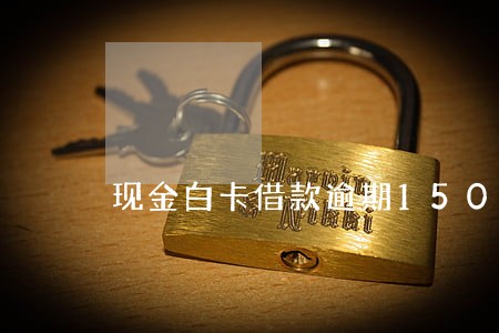 现金白卡借款逾期150天 现金白卡借款逾期150天