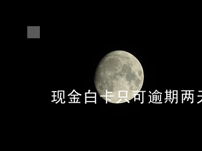 现金白卡只可逾期两天 现金白卡只可逾期两天