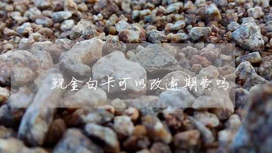 现金白卡可以改逾期费吗 现金白卡可以改逾期费吗