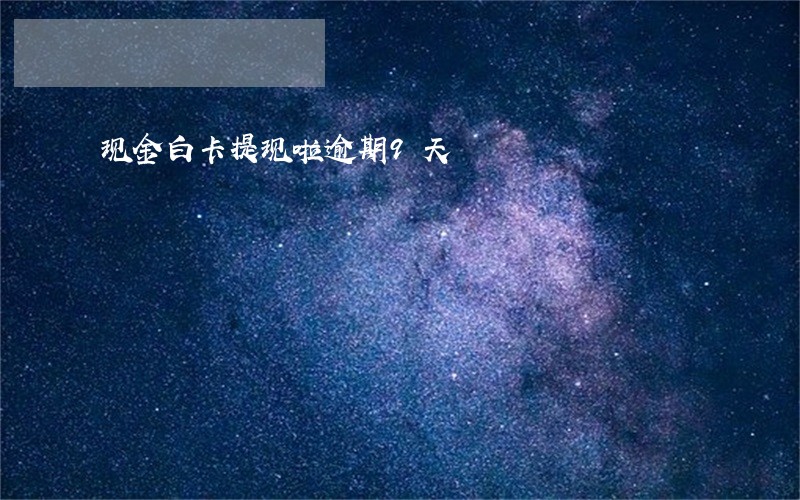 现金白卡提现啦逾期9天 现金白卡提现啦逾期9天