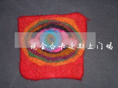 现金白卡逾期上门吗 现金白卡逾期上门吗