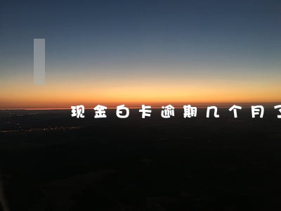 现金白卡逾期几个月了 现金白卡逾期几个月了