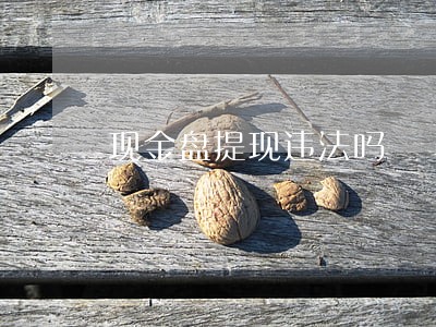 现金盘提现违法吗 现金盘提现违法吗