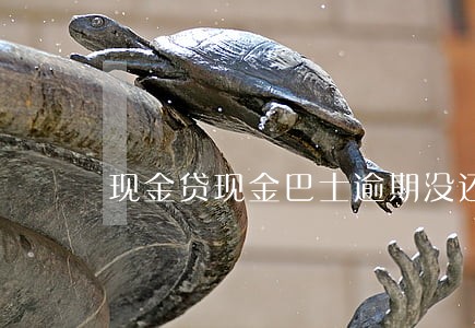 现金贷现金巴士逾期没还的 现金贷现金巴士逾期没还的
