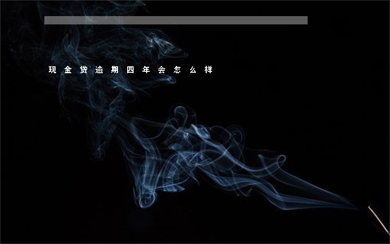 现金贷逾期四年会怎么样 现金贷逾期四年会怎么样