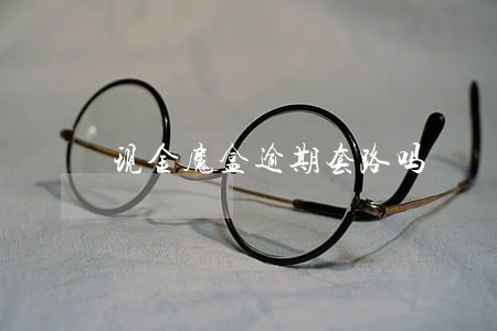 现金魔盒逾期套路吗 现金魔盒逾期套路吗