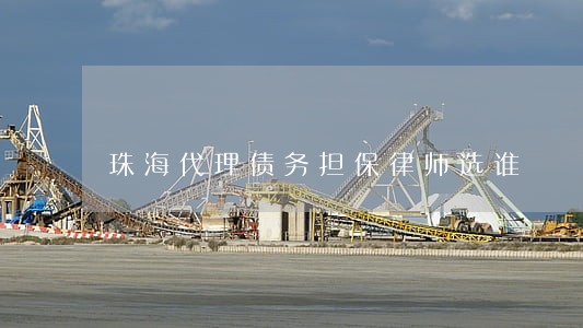 珠海代理债务担保律师选谁 珠海代理债务担保律师选谁