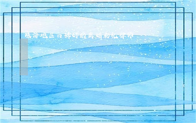 珠海地区口碑好的离婚彩礼律师 珠海地区口碑好的离婚彩礼律师