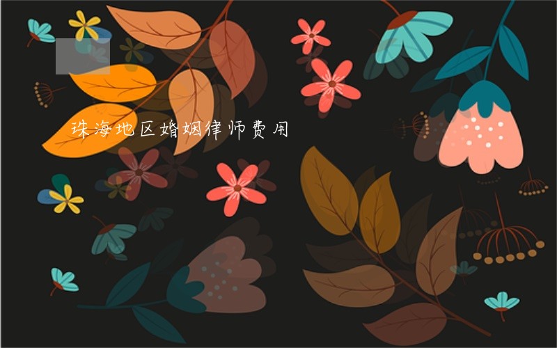 珠海地区婚姻律师费用 珠海地区婚姻律师费用