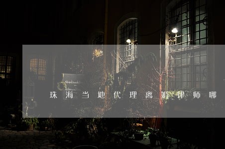 珠海当地代理离婚律师哪里找 珠海当地代理离婚律师哪里找