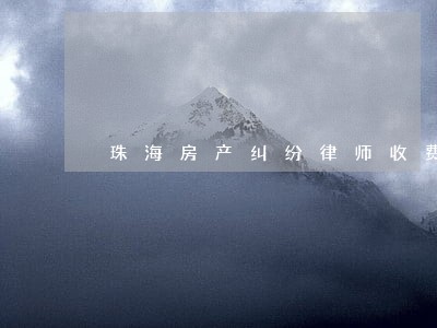 珠海房产纠纷律师收费 珠海房产纠纷律师收费
