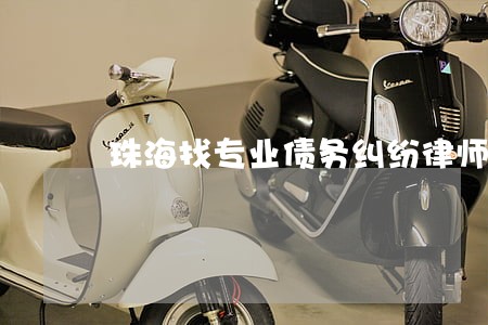 珠海找专业债务纠纷律师选谁 珠海找专业债务纠纷律师选谁