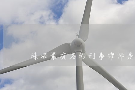 珠海最有名的刑事律师是谁 珠海最有名的刑事律师是谁