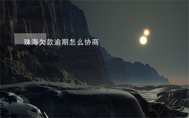 珠海欠款逾期怎么协商 珠海欠款逾期怎么协商