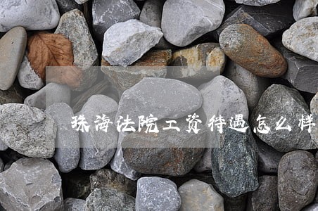 珠海法院工资待遇怎么样 珠海法院工资待遇怎么样
