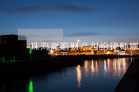 珠海离婚财产纠纷律师哪里找 珠海离婚财产纠纷律师哪里找