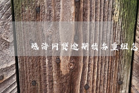 珠海网贷逾期债务重组怎么协商 珠海网贷逾期债务重组怎么协商