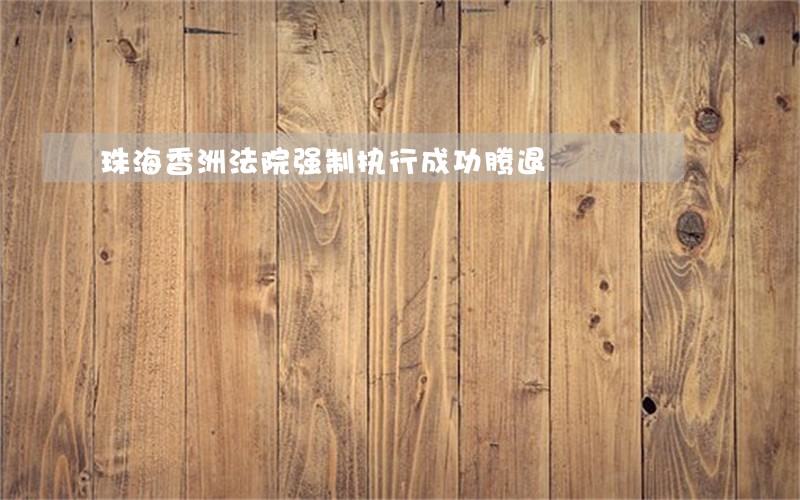 珠海香洲法院强制执行成功腾退 珠海香洲法院强制执行成功腾退