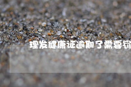 理发健康证逾期了需要罚款吗 理发健康证逾期了需要罚款吗