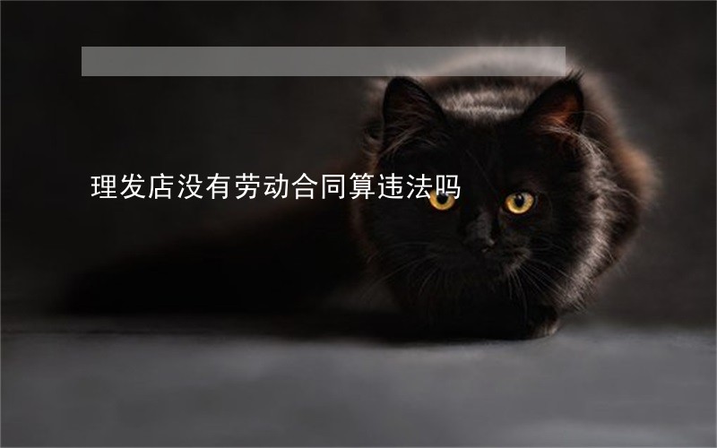 理发店没有劳动合同算违法吗 理发店没有劳动合同算违法吗