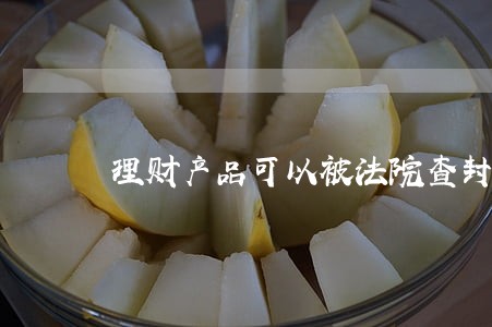 理财产品可以被法院查封抵押吗 理财产品可以被法院查封抵押吗