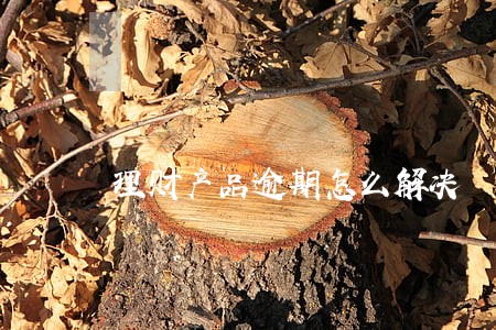 理财产品逾期怎么解决 理财产品逾期怎么解决