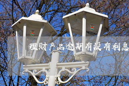理财产品逾期有没有利息 理财产品逾期有没有利息