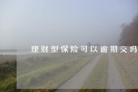 理财型保险可以逾期交吗 理财型保险可以逾期交吗
