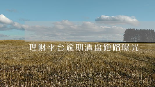 理财平台逾期清盘跑路曝光 理财平台逾期清盘跑路曝光