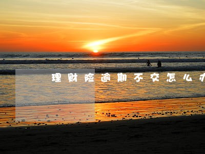 理财险逾期不交怎么办 理财险逾期不交怎么办