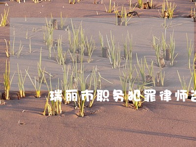 瑞丽市职务犯罪律师咨询电话 瑞丽市职务犯罪律师咨询电话