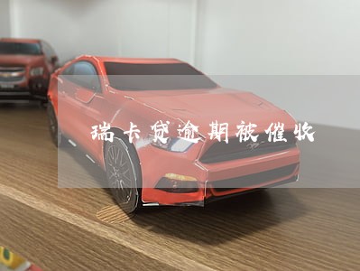 瑞卡贷逾期被催收 瑞卡贷逾期被催收