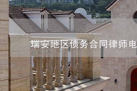瑞安地区债务合同律师电话 瑞安地区债务合同律师电话