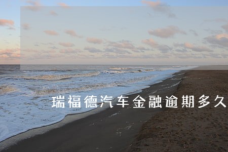 瑞福德汽车金融逾期多久会上征信 瑞福德汽车金融逾期多久会上征信