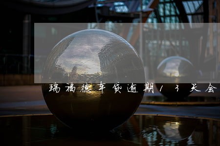 瑞福德车贷逾期13天会怎么办 瑞福德车贷逾期13天会怎么办
