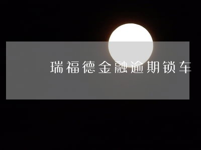瑞福德金融逾期锁车 瑞福德金融逾期锁车