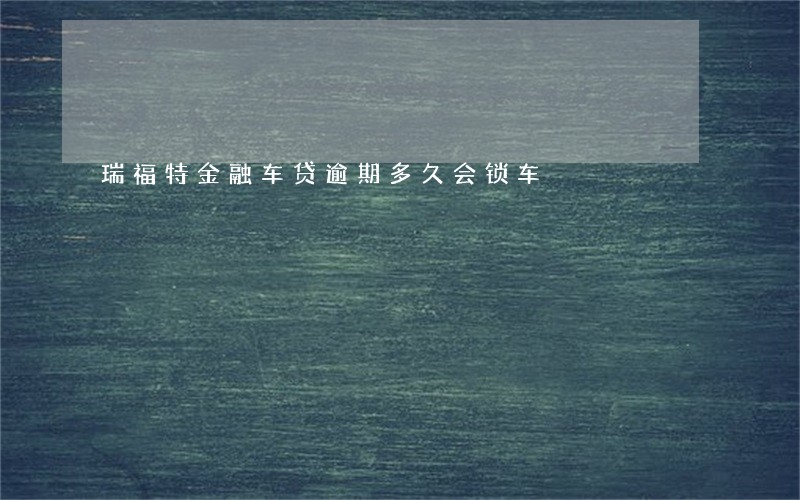 瑞福特金融车贷逾期多久会锁车 瑞福特金融车贷逾期多久会锁车