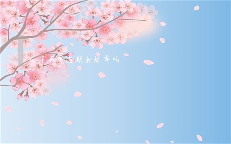 瓜子买车逾期会拖车吗 瓜子买车逾期会拖车吗