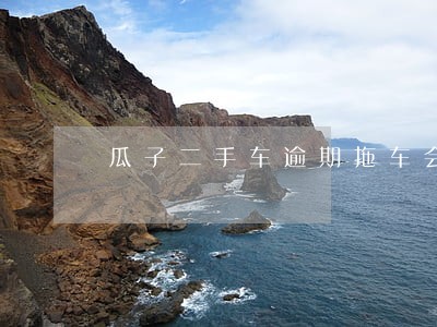 瓜子二手车逾期拖车会怎么样