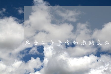 瓜子二手车金融逾期怎么办 瓜子二手车金融逾期怎么办