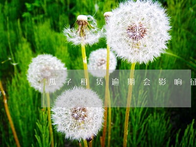 瓜子租赁逾期会影响征信吗 瓜子租赁逾期会影响征信吗