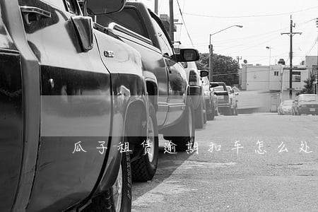 瓜子租赁逾期扣车怎么处理 瓜子租赁逾期扣车怎么处理