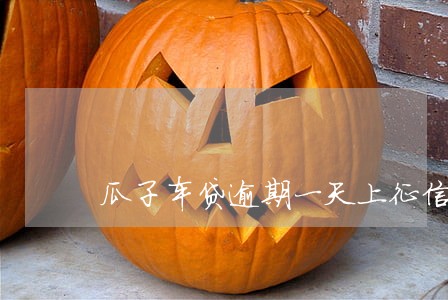瓜子车贷逾期一天上征信吗 瓜子车贷逾期一天上征信吗