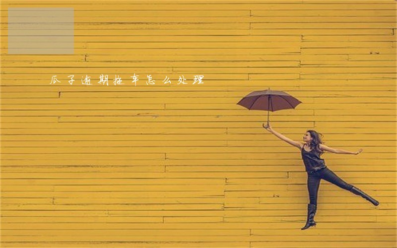 瓜子逾期拖车怎么处理 瓜子逾期拖车怎么处理
