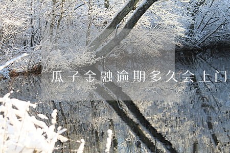瓜子金融逾期多久会上门 瓜子金融逾期多久会上门